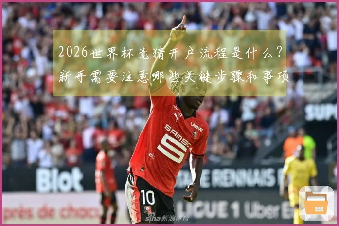 2026世界杯竞猜开户流程是什么？新手需要注意哪些关键步骤和事项？