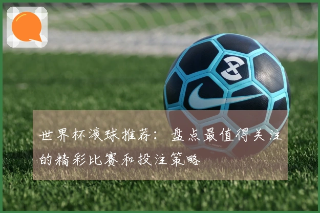 世界杯滚球推荐：盘点最值得关注的精彩比赛和投注策略