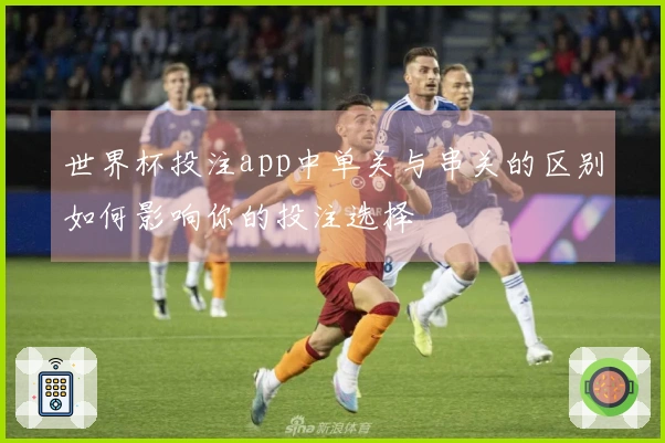 世界杯投注app中单关与串关的区别如何影响你的投注选择