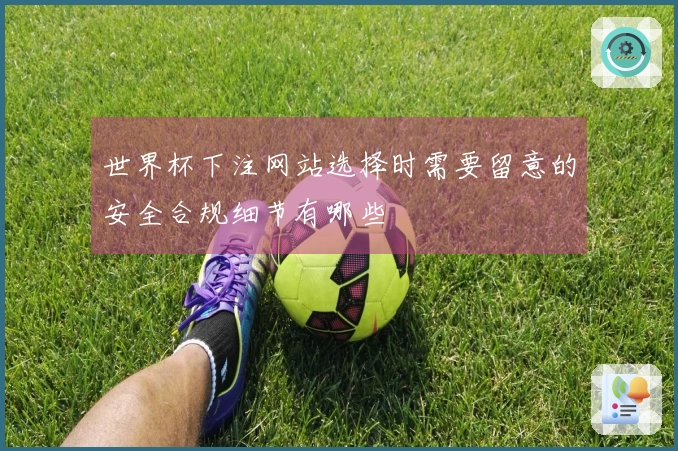 世界杯下注网站选择时需要留意的安全合规细节有哪些
