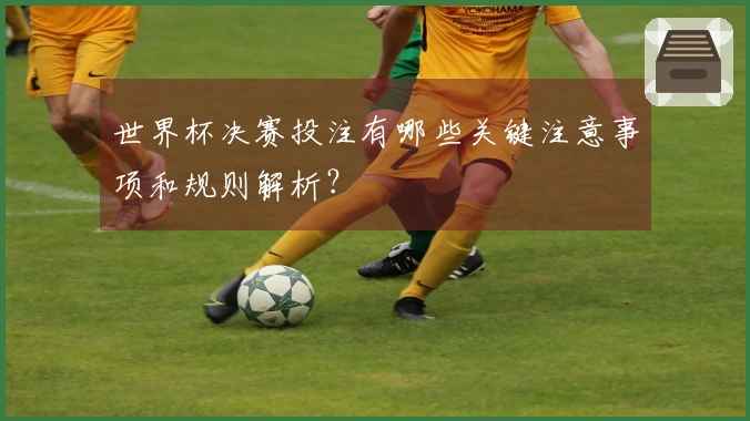 世界杯决赛投注有哪些关键注意事项和规则解析？