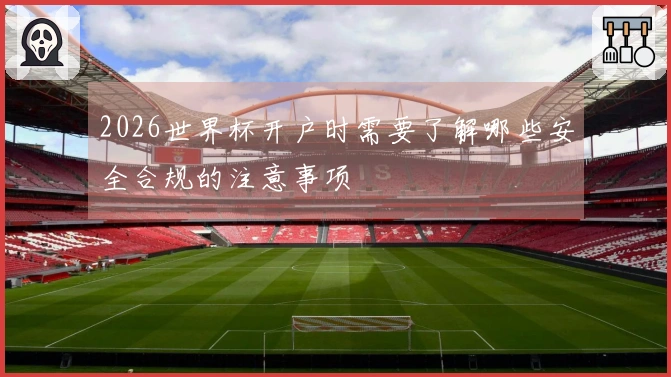 2026世界杯开户时需要了解哪些安全合规的注意事项