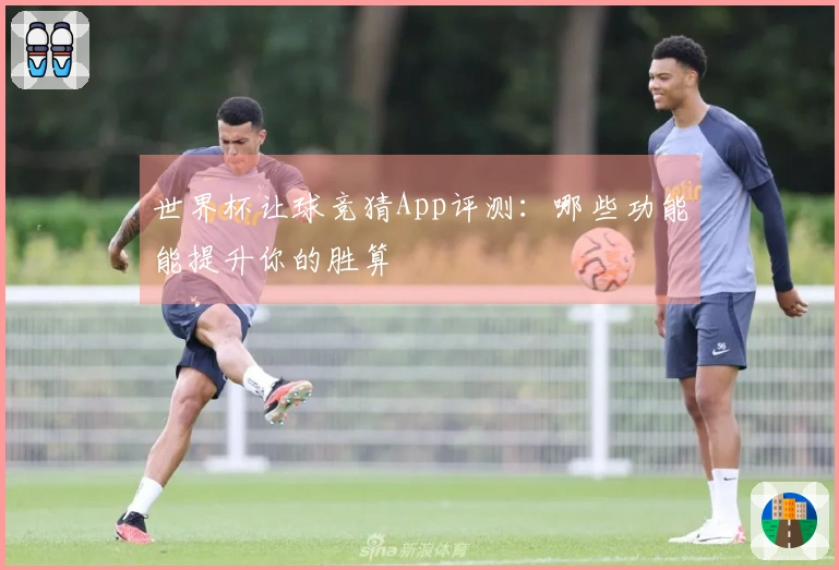 世界杯让球竞猜App评测：哪些功能能提升你的胜算