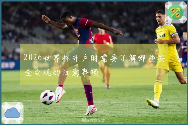 2026世界杯开户时需要了解哪些安全合规的注意事项
