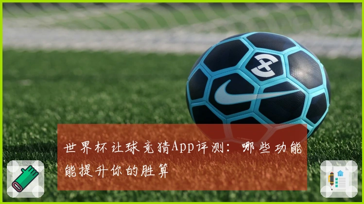 世界杯让球竞猜App评测：哪些功能能提升你的胜算