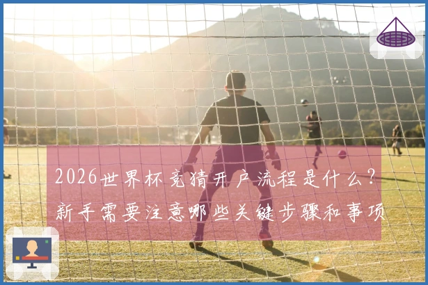 2026世界杯竞猜开户流程是什么？新手需要注意哪些关键步骤和事项？