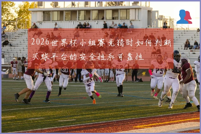 2026世界杯小组赛竞猜时如何判断买球平台的安全性和可靠性