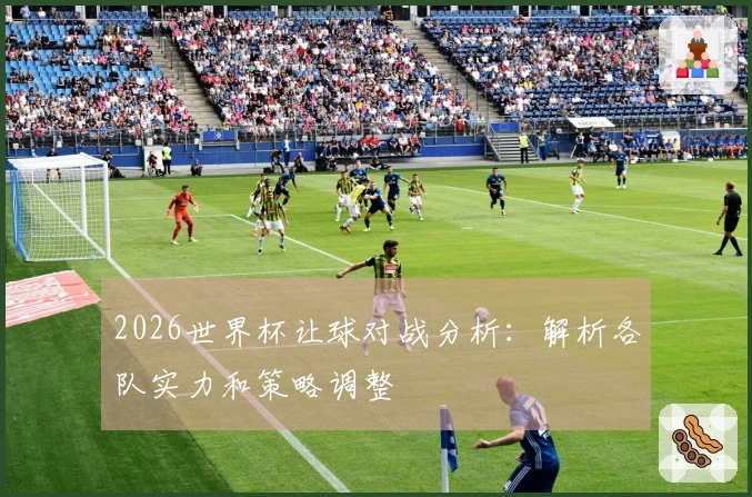 2026世界杯让球对战分析：解析各队实力和策略调整