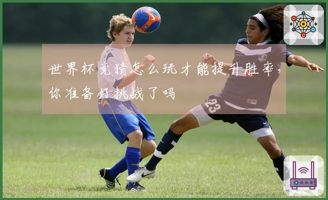 世界杯竞猜怎么玩才能提升胜率，你准备好挑战了吗